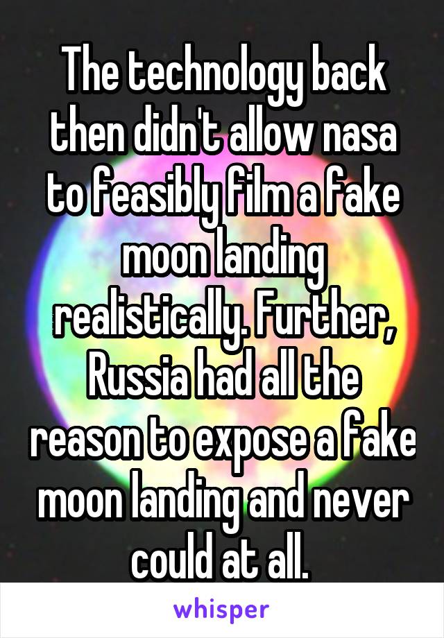 The technology back then didn't allow nasa to feasibly film a fake moon landing realistically. Further, Russia had all the reason to expose a fake moon landing and never could at all. 