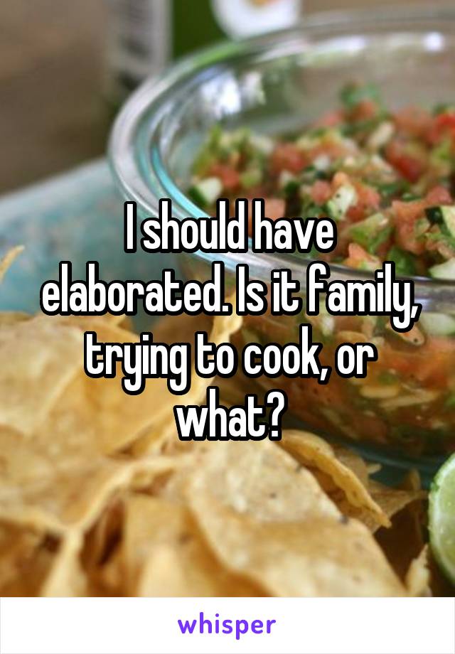 I should have elaborated. Is it family, trying to cook, or what?
