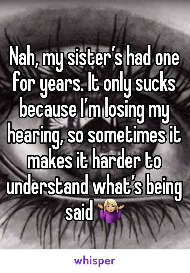 Nah, my sister’s had one for years. It only sucks because I’m losing my hearing, so sometimes it makes it harder to understand what’s being said 🤷🏼‍♀️