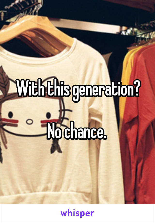 With this generation?

No chance. 