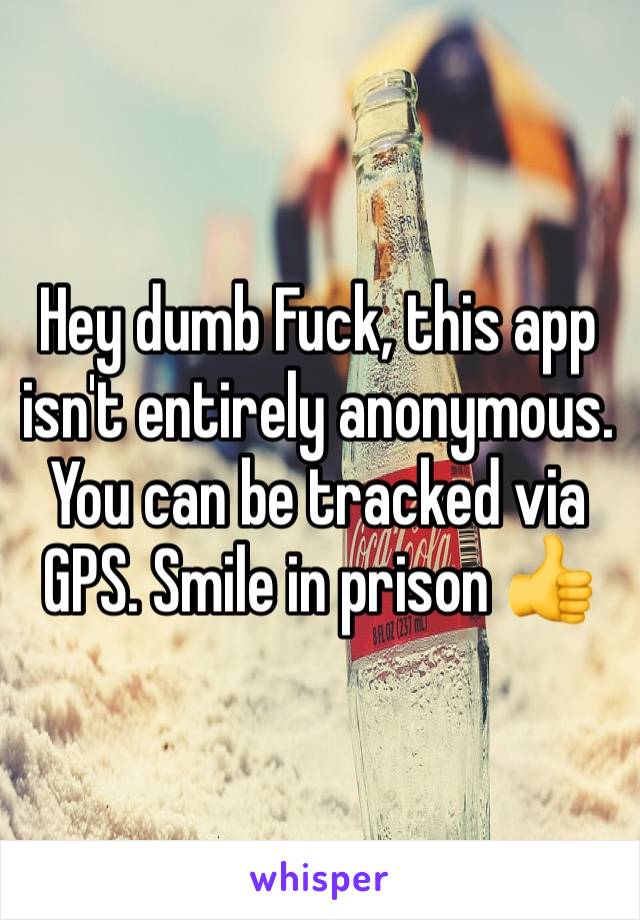 Hey dumb Fuck, this app isn't entirely anonymous. You can be tracked via GPS. Smile in prison 👍