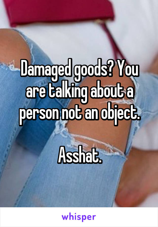 Damaged goods? You are talking about a person not an object.

Asshat.