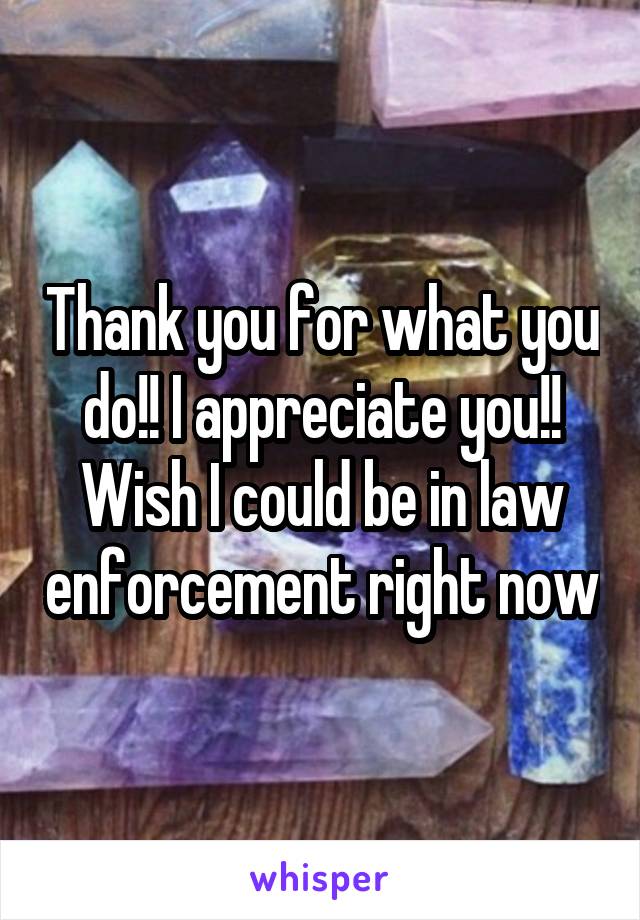 Thank you for what you do!! I appreciate you!! Wish I could be in law enforcement right now