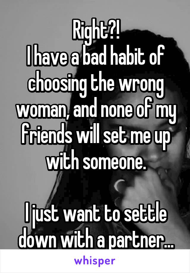 Right?!
I have a bad habit of choosing the wrong woman, and none of my friends will set me up with someone.

I just want to settle down with a partner...