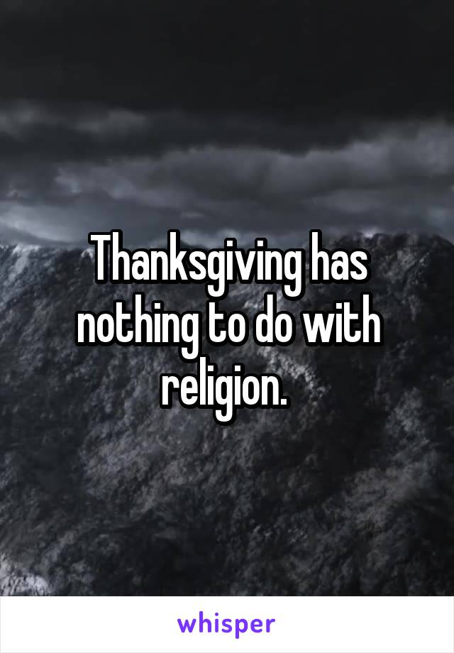 Thanksgiving has nothing to do with religion. 