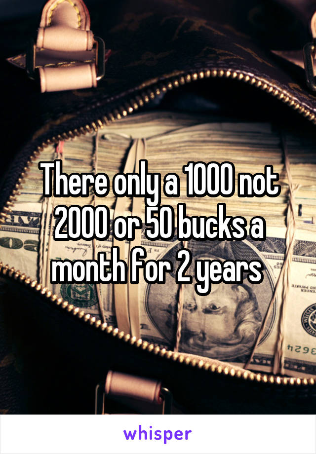 There only a 1000 not 2000 or 50 bucks a month for 2 years 