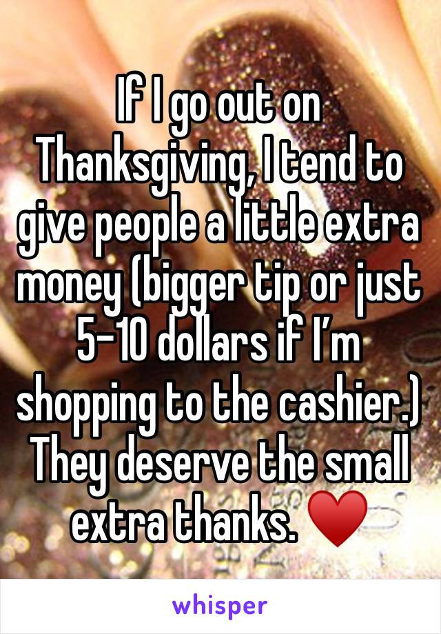 If I go out on Thanksgiving, I tend to give people a little extra money (bigger tip or just 5-10 dollars if I’m shopping to the cashier.) They deserve the small extra thanks. ♥️