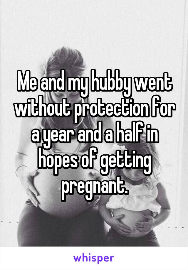 Me and my hubby went without protection for a year and a half in hopes of getting pregnant.