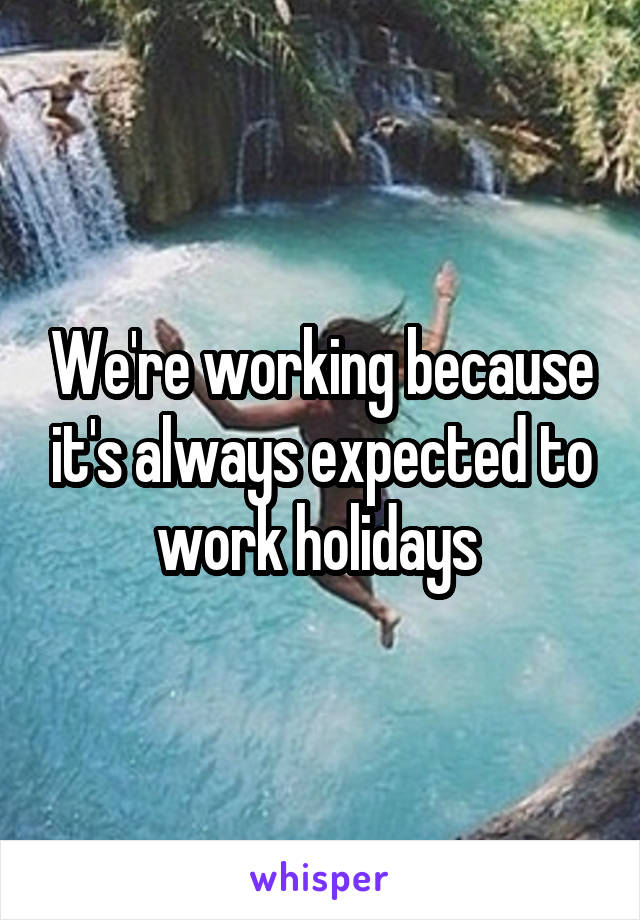 We're working because it's always expected to work holidays 