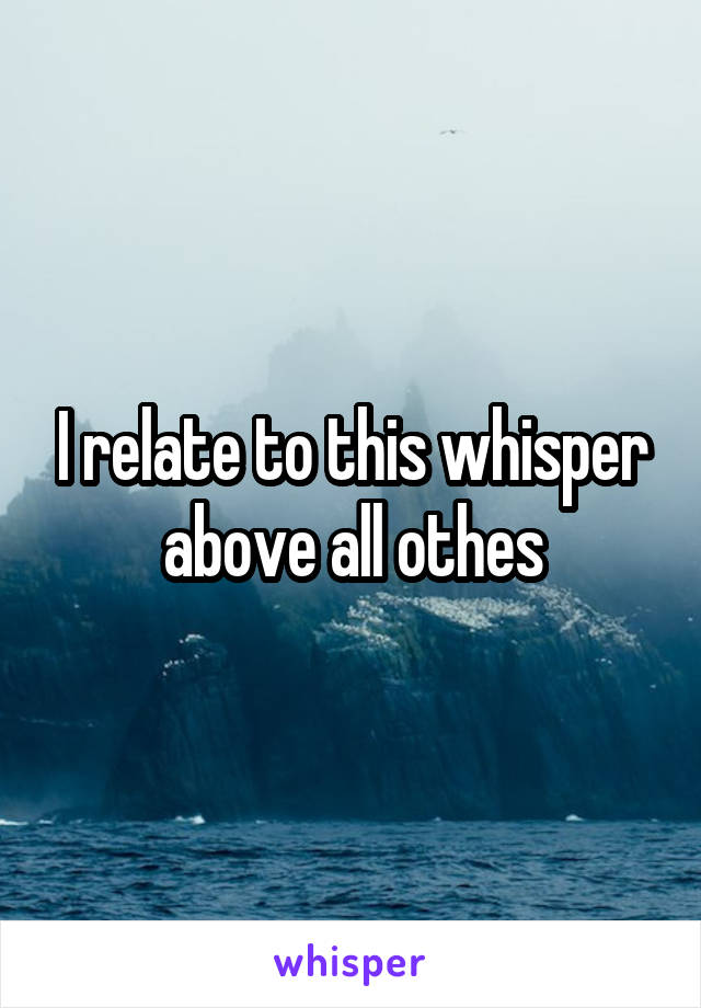I relate to this whisper above all othes