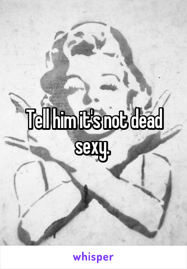 Tell him it's not dead sexy. 