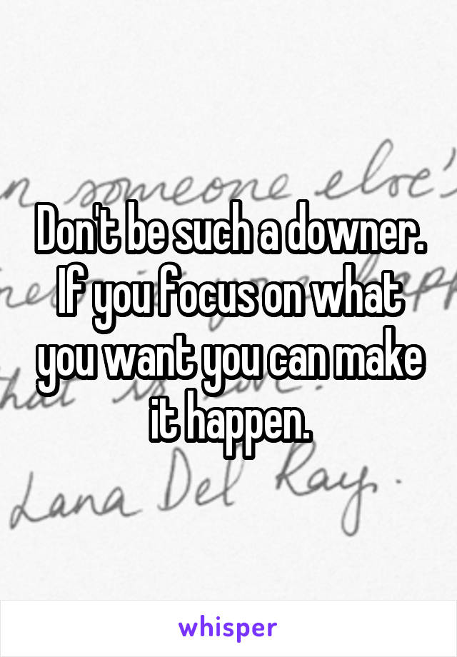Don't be such a downer. If you focus on what you want you can make it happen.