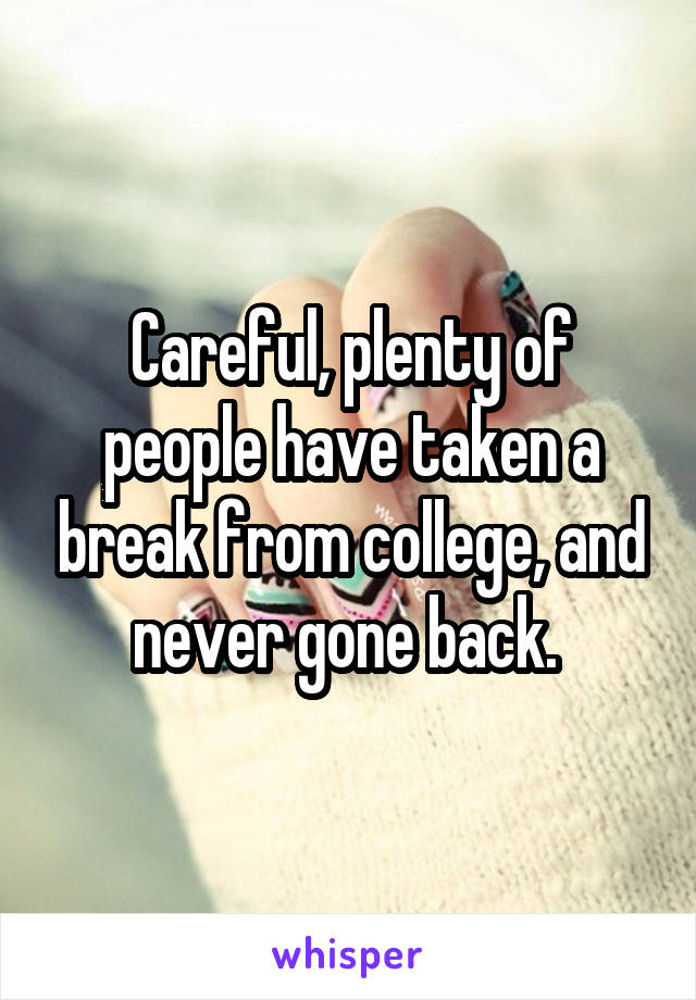 Careful, plenty of people have taken a break from college, and never gone back. 