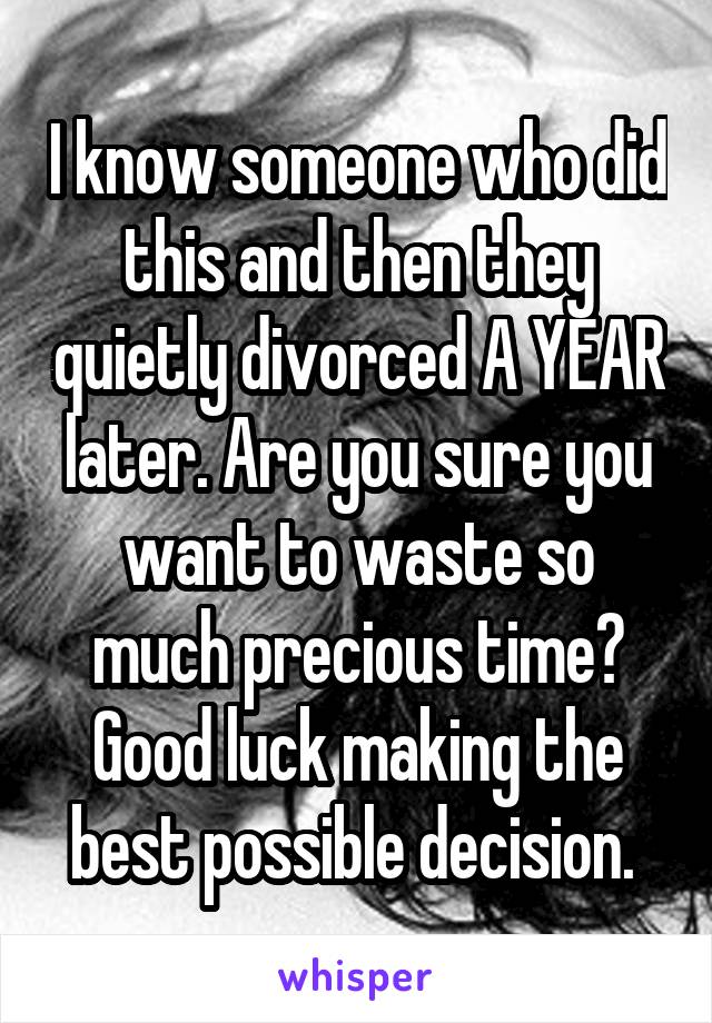 I know someone who did this and then they quietly divorced A YEAR later. Are you sure you want to waste so much precious time? Good luck making the best possible decision. 