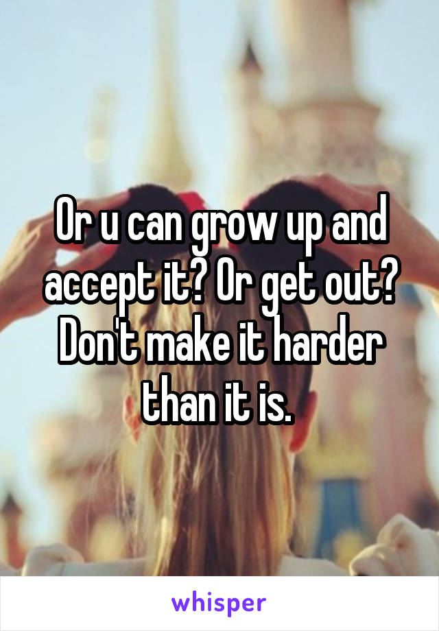 Or u can grow up and accept it? Or get out? Don't make it harder than it is. 