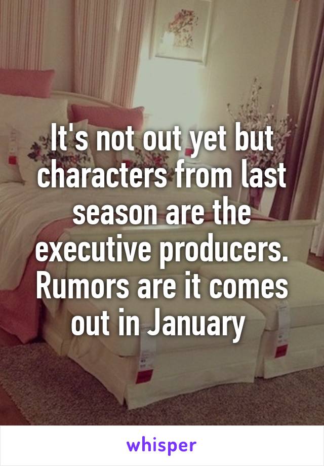It's not out yet but characters from last season are the executive producers. Rumors are it comes out in January 