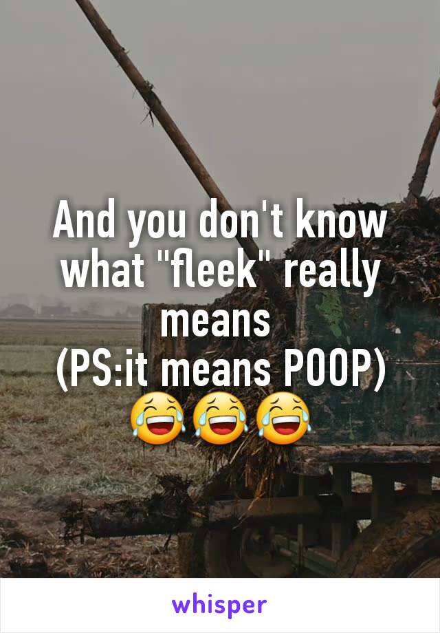 And you don't know what "fleek" really means 
(PS:it means POOP)
😂😂😂