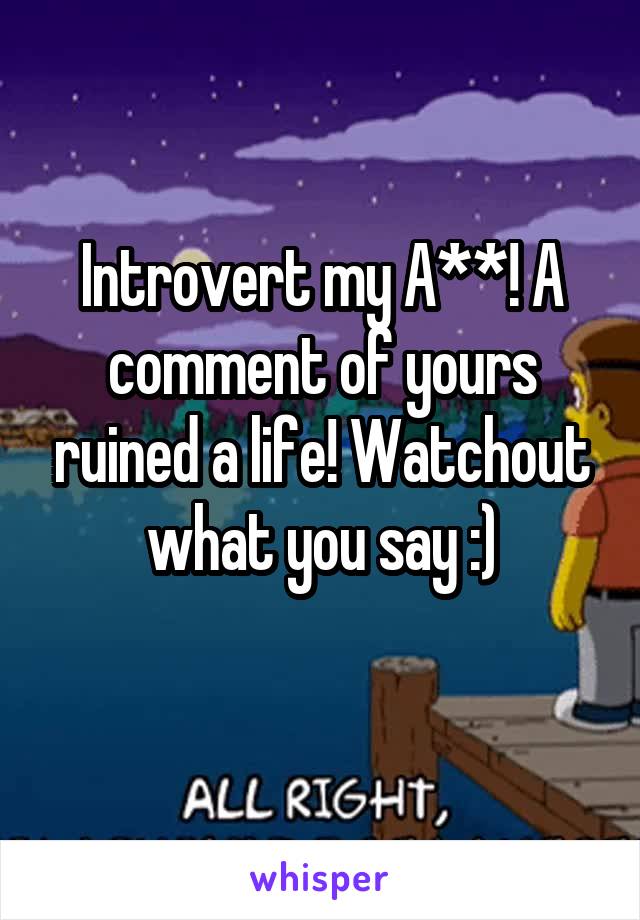 Introvert my A**! A comment of yours ruined a life! Watchout what you say :)
