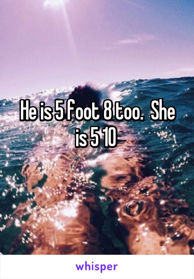 He is 5 foot 8 too.  She is 5 10 
