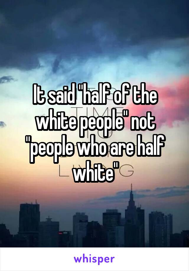 It said "half of the white people" not "people who are half white"