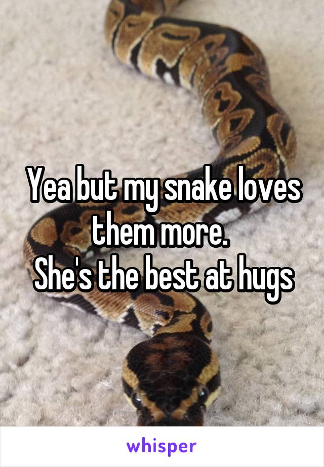 Yea but my snake loves them more. 
She's the best at hugs