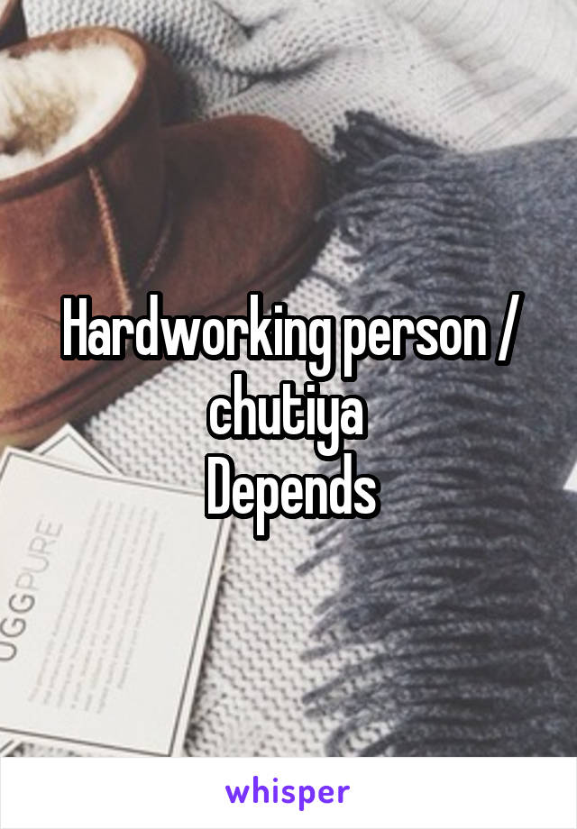 Hardworking person / chutiya 
Depends