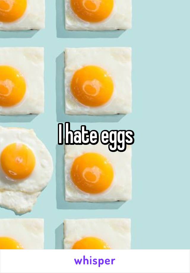 I hate eggs