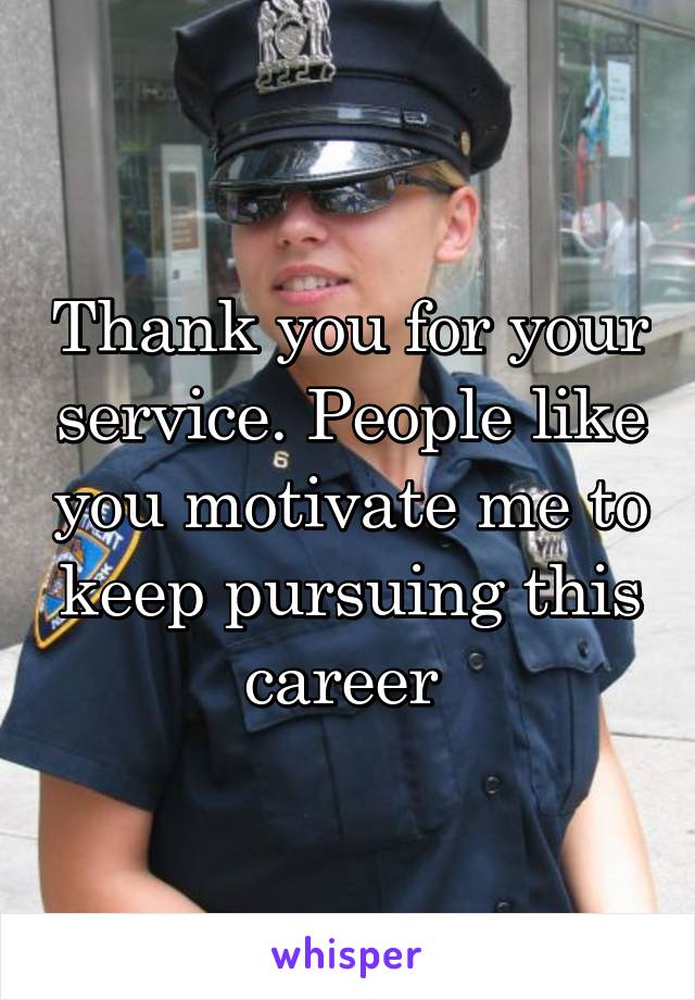 Thank you for your service. People like you motivate me to keep pursuing this career 