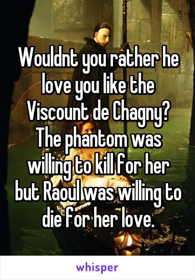 Wouldnt you rather he love you like the Viscount de Chagny? The phantom was willing to kill for her but Raoul was willing to die for her love.