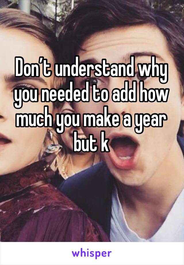 Don’t understand why you needed to add how much you make a year but k