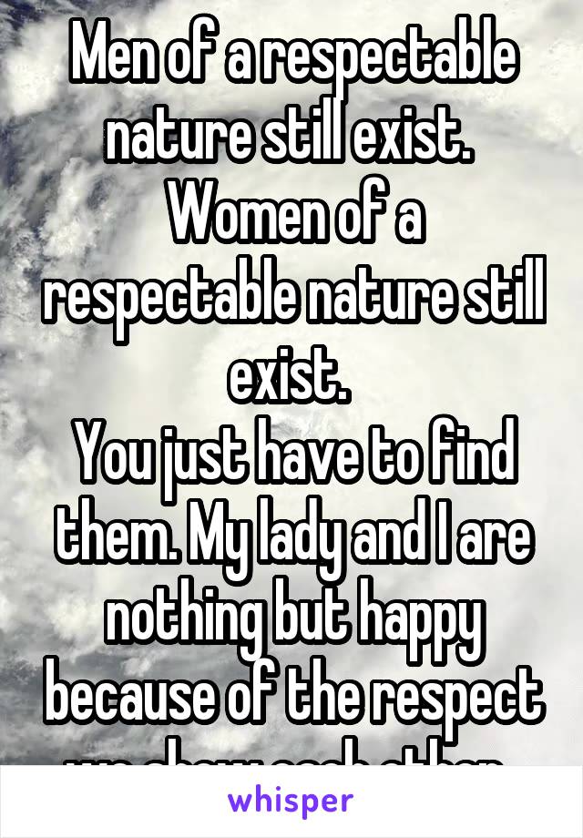 Men of a respectable nature still exist. 
Women of a respectable nature still exist. 
You just have to find them. My lady and I are nothing but happy because of the respect we show each other. 