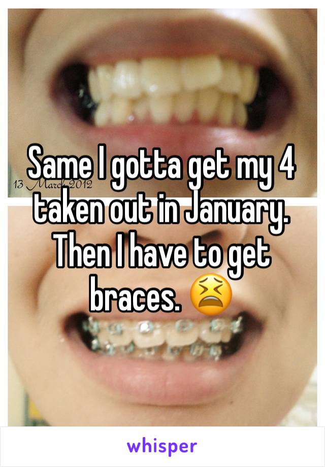 Same I gotta get my 4 taken out in January. Then I have to get braces. 😫