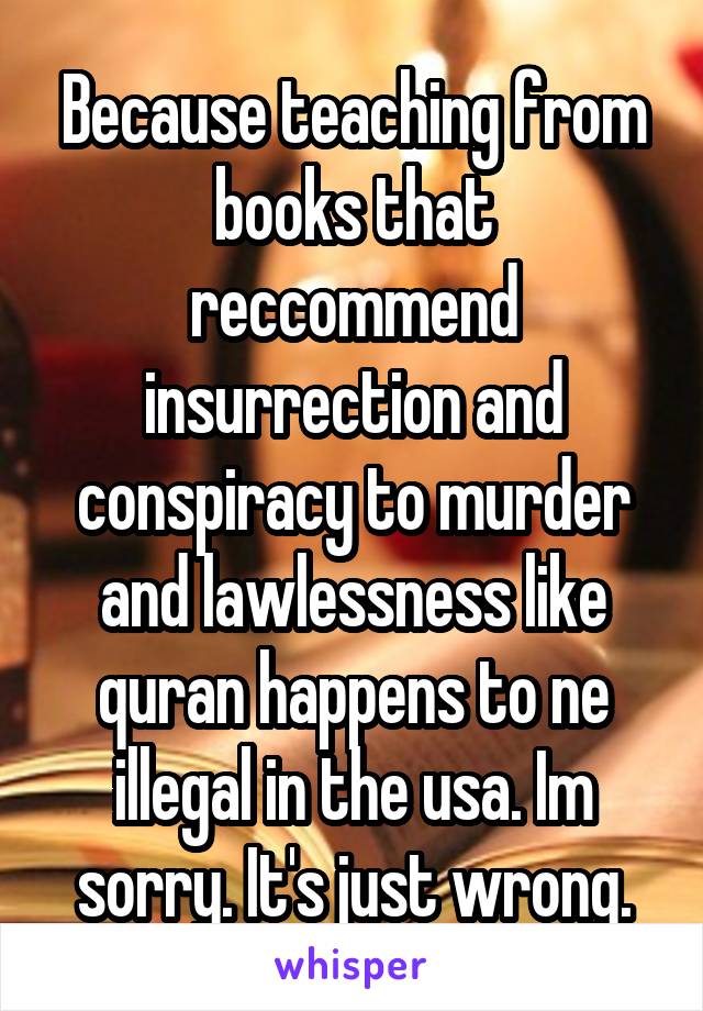 Because teaching from books that reccommend insurrection and conspiracy to murder and lawlessness like quran happens to ne illegal in the usa. Im sorry. It's just wrong.