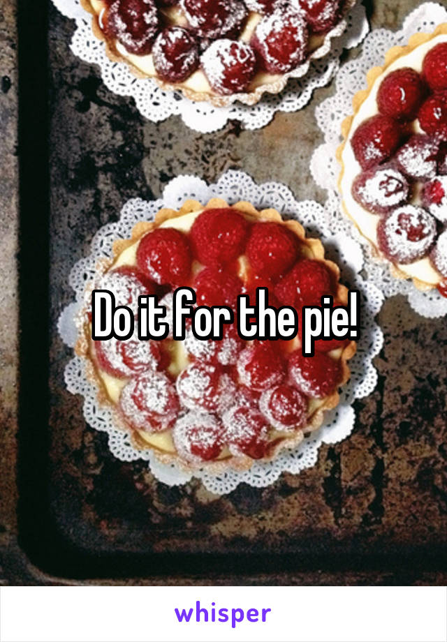 Do it for the pie!