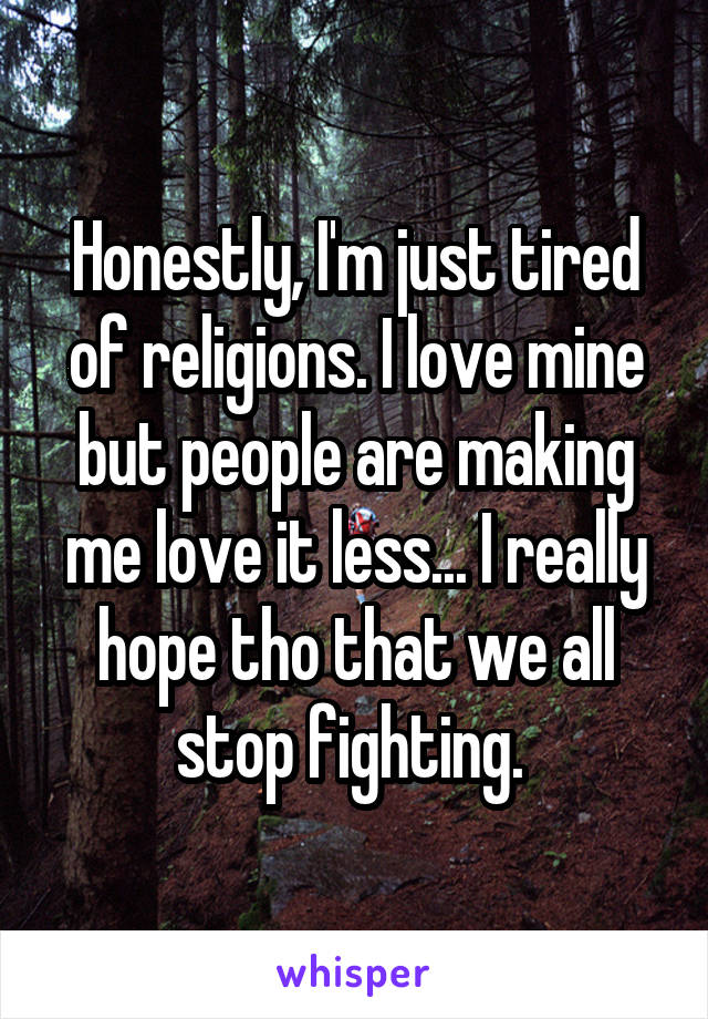 Honestly, I'm just tired of religions. I love mine but people are making me love it less... I really hope tho that we all stop fighting. 