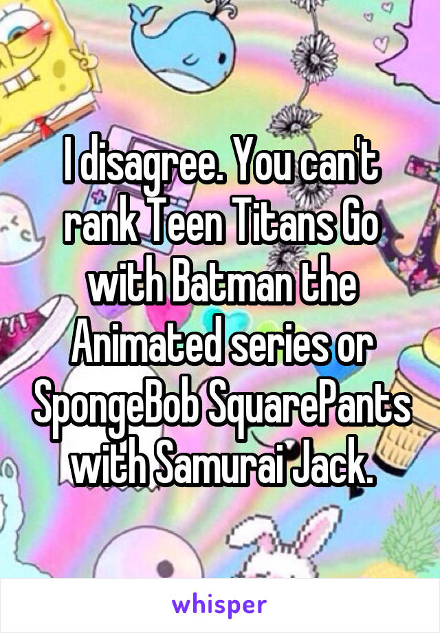 I disagree. You can't rank Teen Titans Go with Batman the Animated series or SpongeBob SquarePants with Samurai Jack.