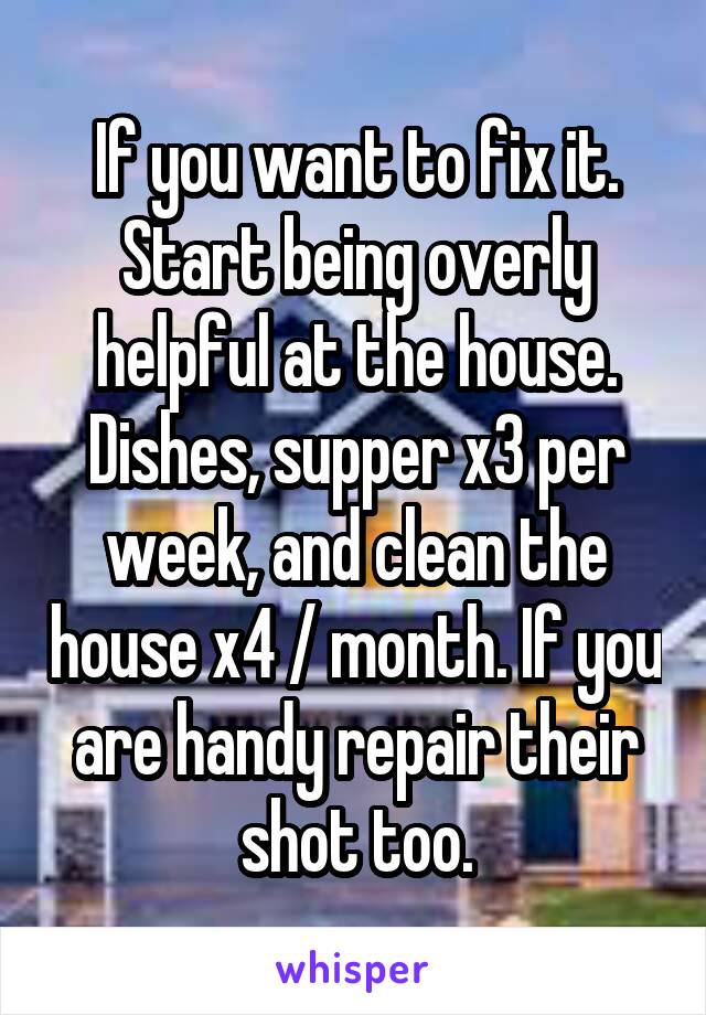 If you want to fix it. Start being overly helpful at the house. Dishes, supper x3 per week, and clean the house x4 / month. If you are handy repair their shot too.