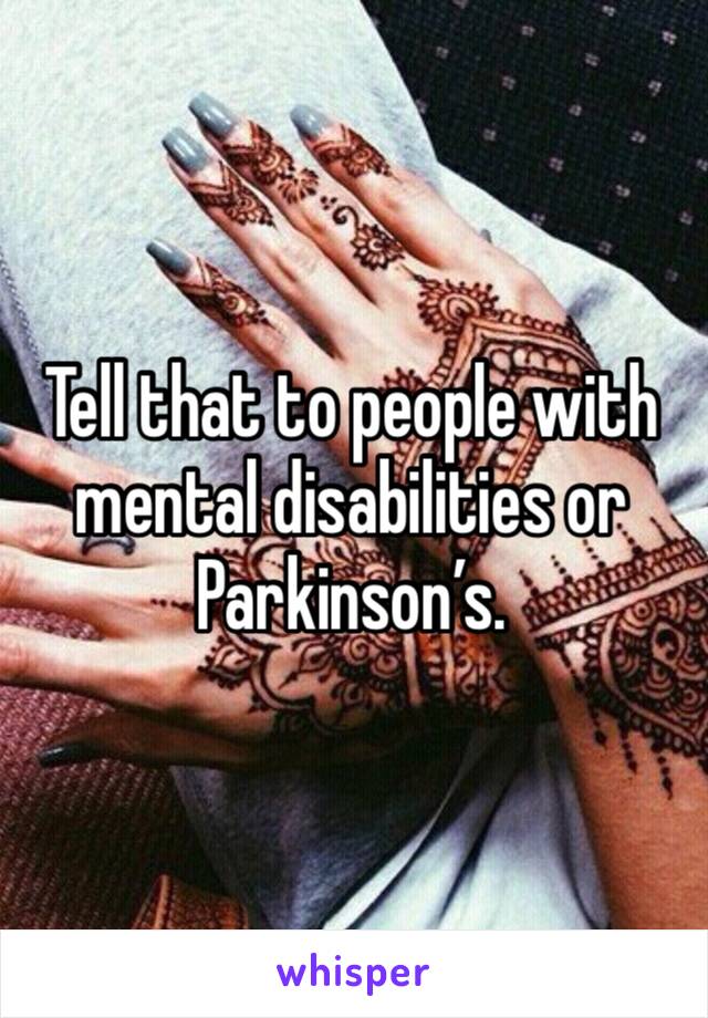 Tell that to people with mental disabilities or Parkinson’s. 