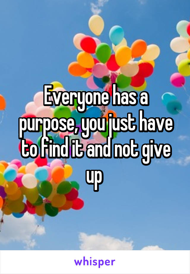 Everyone has a purpose, you just have to find it and not give up 