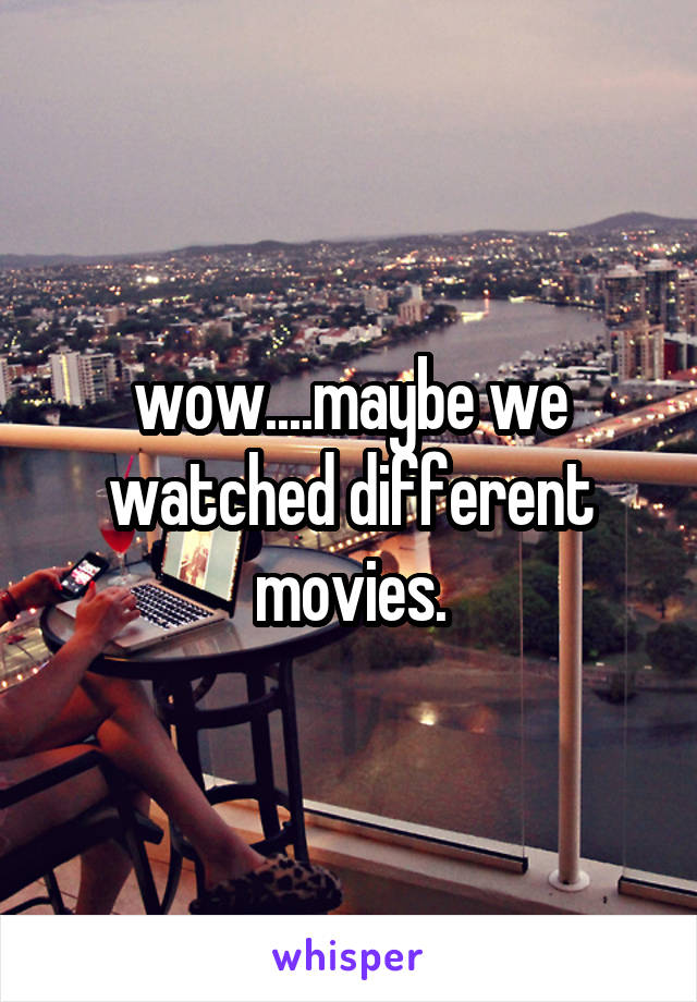 wow....maybe we watched different movies.