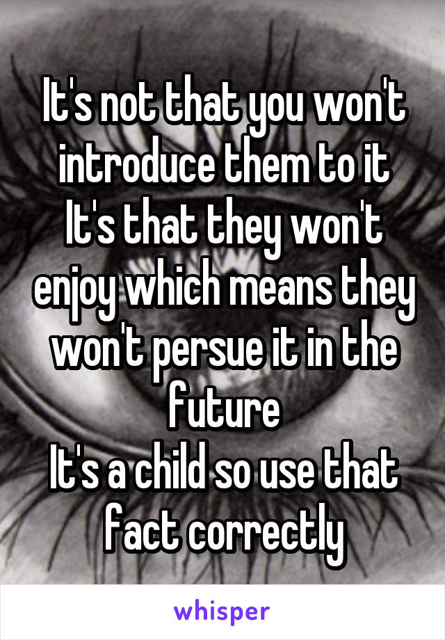 It's not that you won't introduce them to it
It's that they won't enjoy which means they won't persue it in the future
It's a child so use that fact correctly