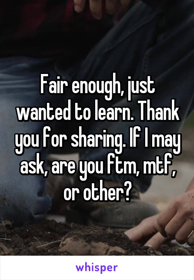 Fair enough, just wanted to learn. Thank you for sharing. If I may ask, are you ftm, mtf, or other?