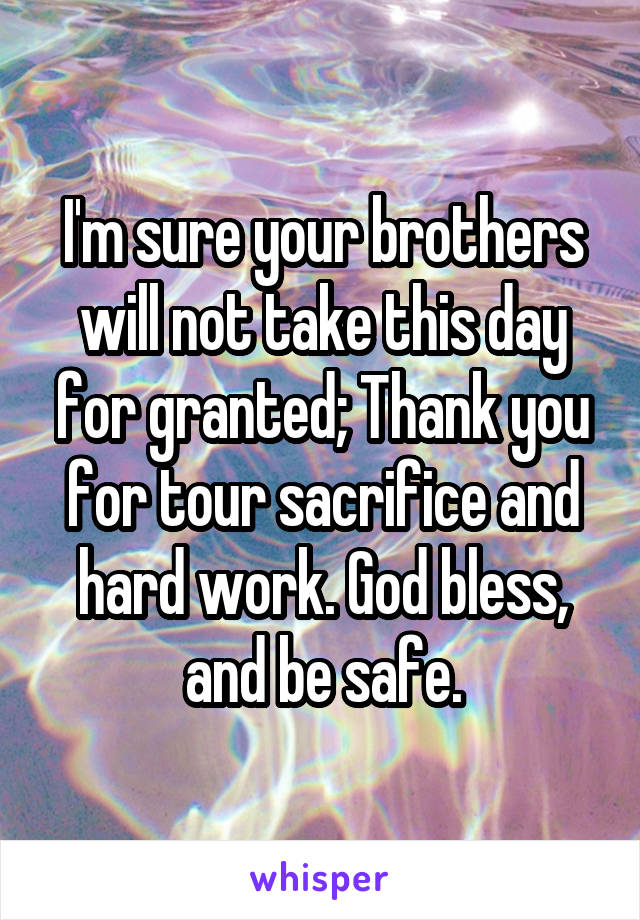 I'm sure your brothers will not take this day for granted; Thank you for tour sacrifice and hard work. God bless, and be safe.