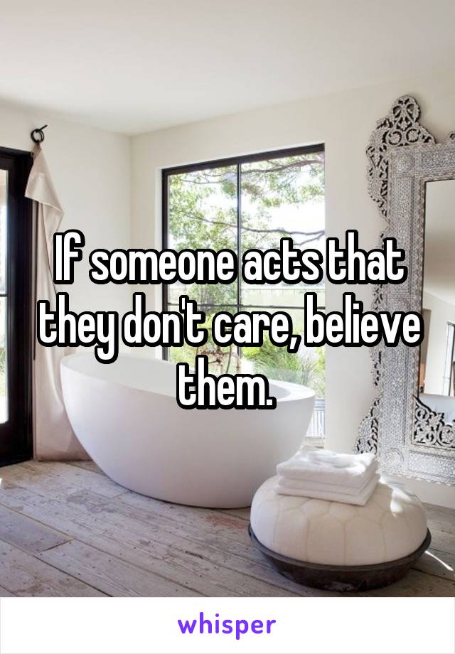 If someone acts that they don't care, believe them. 