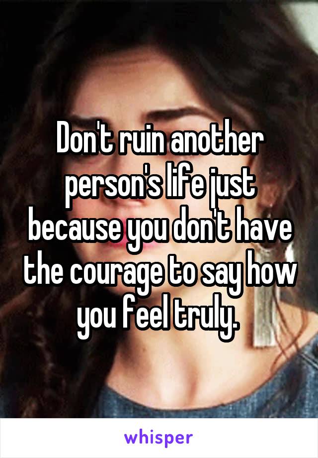Don't ruin another person's life just because you don't have the courage to say how you feel truly. 