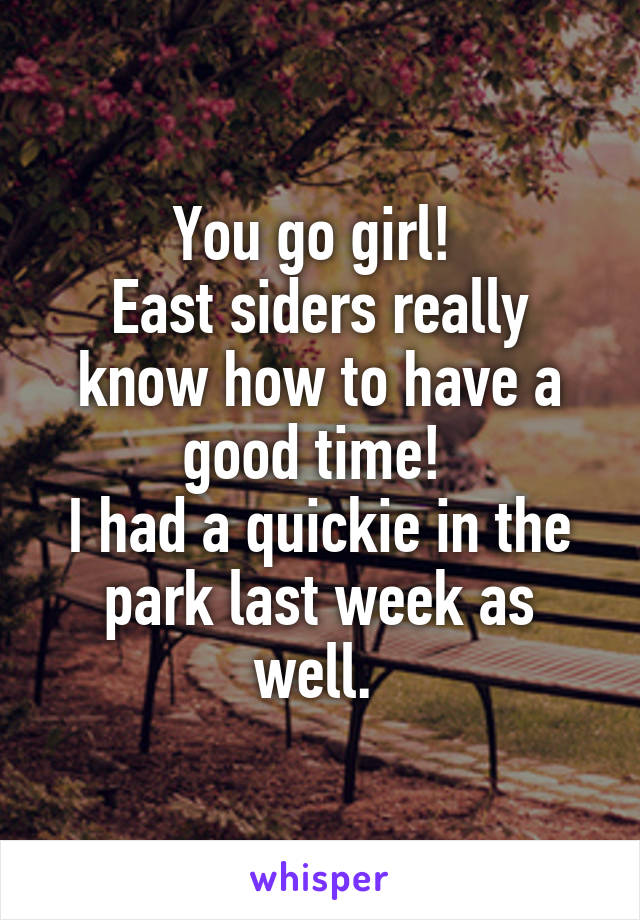 You go girl! 
East siders really know how to have a good time! 
I had a quickie in the park last week as well. 