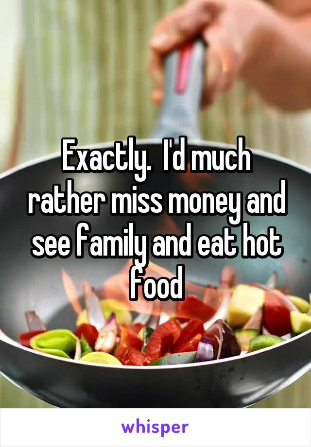 Exactly.  I'd much rather miss money and see family and eat hot food