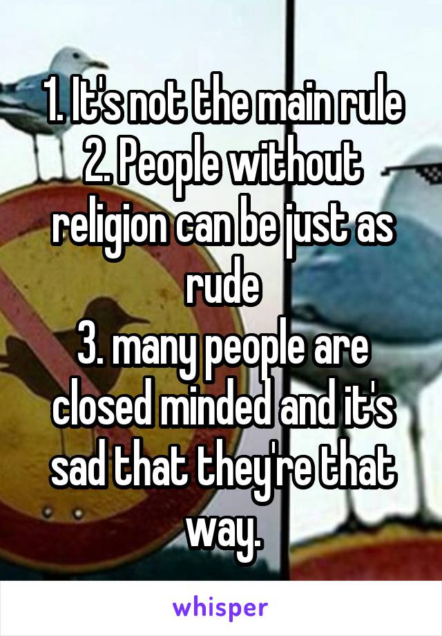 1. It's not the main rule
2. People without religion can be just as rude
3. many people are closed minded and it's sad that they're that way.