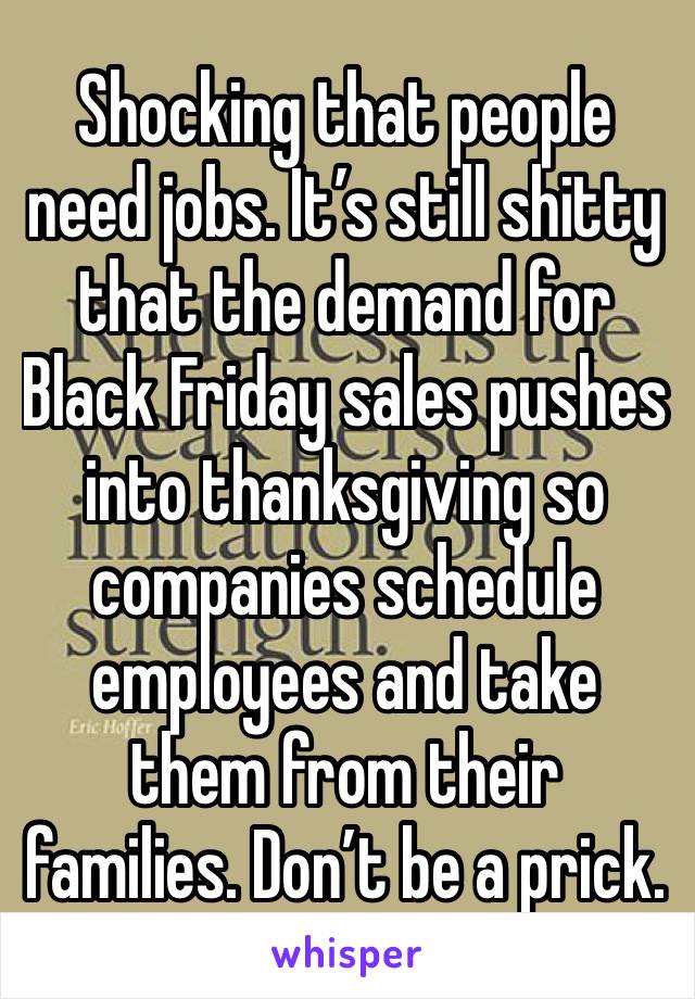 Shocking that people need jobs. It’s still shitty that the demand for Black Friday sales pushes into thanksgiving so companies schedule employees and take them from their families. Don’t be a prick.