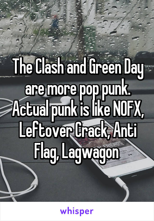 The Clash and Green Day are more pop punk. Actual punk is like NOFX, Leftover Crack, Anti Flag, Lagwagon 